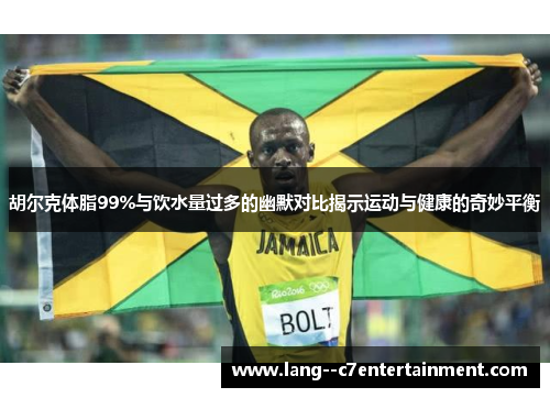 胡尔克体脂99%与饮水量过多的幽默对比揭示运动与健康的奇妙平衡