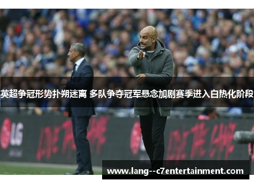 英超争冠形势扑朔迷离 多队争夺冠军悬念加剧赛季进入白热化阶段