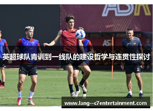 英超球队青训到一线队的建设哲学与连贯性探讨 英超球队青训到一线队的建设哲学与连贯性探讨