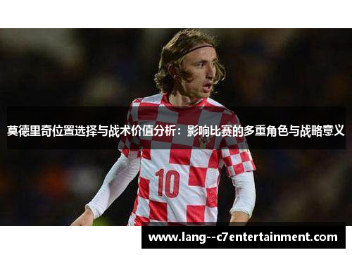 莫德里奇位置选择与战术价值分析：影响比赛的多重角色与战略意义