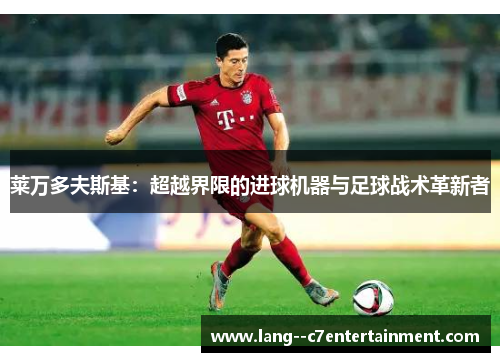 莱万多夫斯基：超越界限的进球机器与足球战术革新者