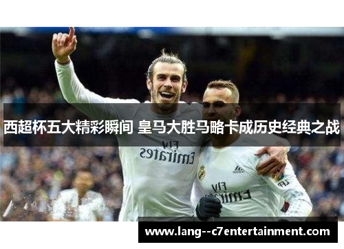 西超杯五大精彩瞬间 皇马大胜马略卡成历史经典之战