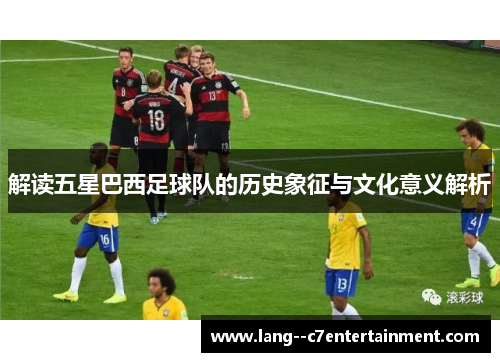 解读五星巴西足球队的历史象征与文化意义解析