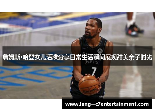 詹姆斯·哈登女儿活泼分享日常生活瞬间展现甜美亲子时光 詹姆斯·哈登女儿活泼分享日常生活瞬间展现甜美亲子时光