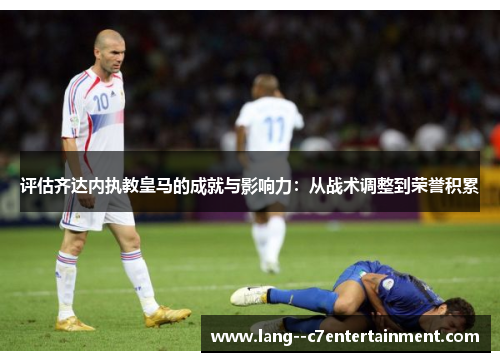 评估齐达内执教皇马的成就与影响力：从战术调整到荣誉积累