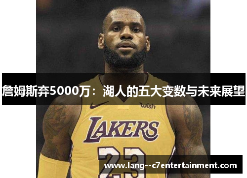 詹姆斯弃5000万：湖人的五大变数与未来展望