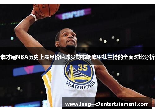 谁才是NBA历史上最具价值球员勒布朗库里杜兰特的全面对比分析 谁才是NBA历史上最具价值球员勒布朗库里杜兰特的全面对比分析