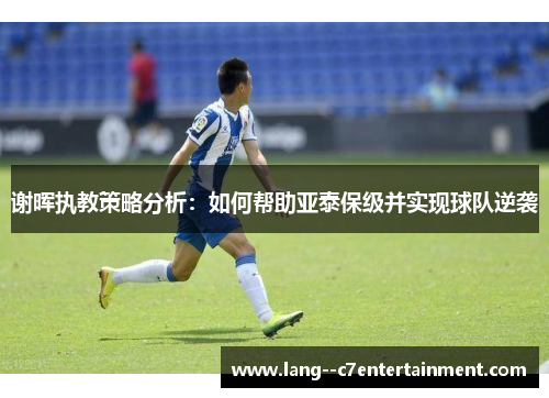 谢晖执教策略分析：如何帮助亚泰保级并实现球队逆袭