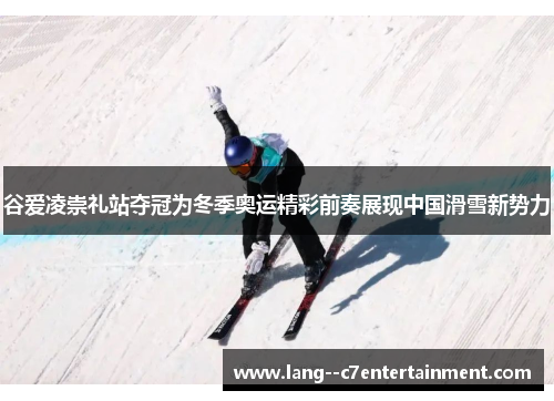 谷爱凌崇礼站夺冠为冬季奥运精彩前奏展现中国滑雪新势力