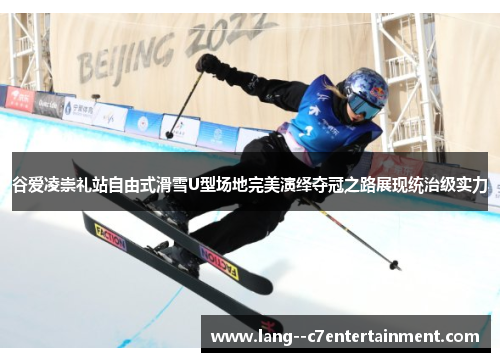 谷爱凌崇礼站自由式滑雪U型场地完美演绎夺冠之路展现统治级实力