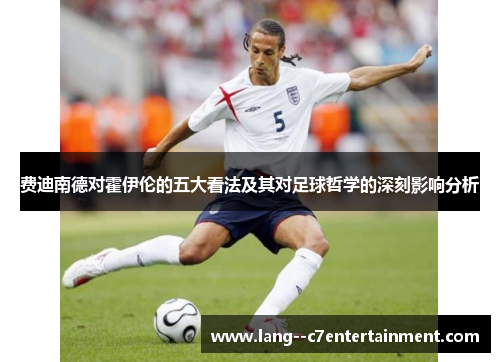 费迪南德对霍伊伦的五大看法及其对足球哲学的深刻影响分析 费迪南德对霍伊伦的五大看法及其对足球哲学的深刻影响分析