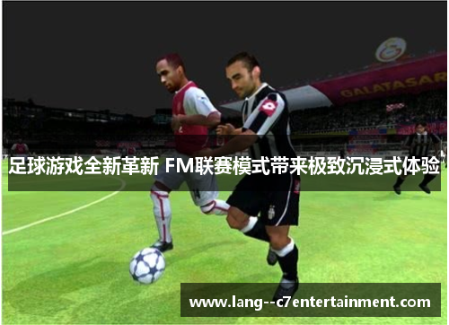 足球游戏全新革新 FM联赛模式带来极致沉浸式体验