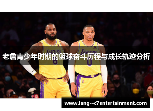 老詹青少年时期的篮球奋斗历程与成长轨迹分析