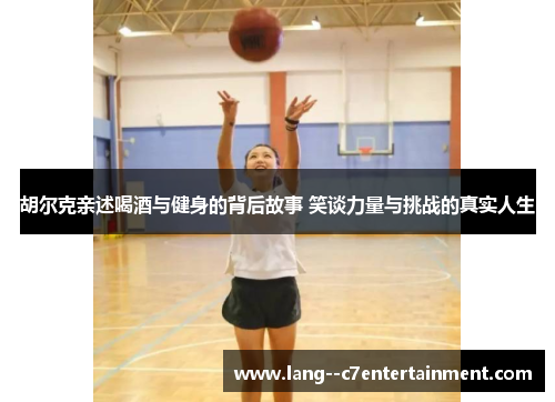 胡尔克亲述喝酒与健身的背后故事 笑谈力量与挑战的真实人生