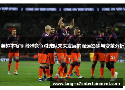 英超本赛季激烈竞争对球队未来发展的深远影响与变革分析