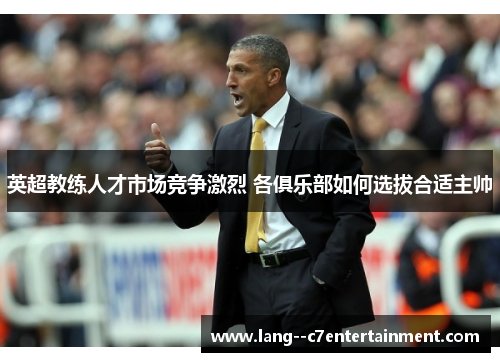 英超教练人才市场竞争激烈 各俱乐部如何选拔合适主帅 英超教练人才市场竞争激烈 各俱乐部如何选拔合适主帅