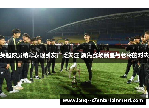 英超球员精彩表现引发广泛关注 聚焦赛场新星与老将的对决