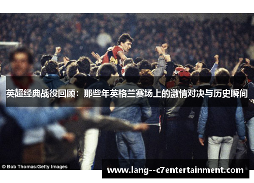 英超经典战役回顾：那些年英格兰赛场上的激情对决与历史瞬间