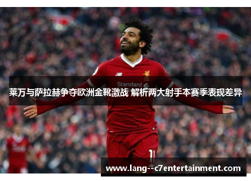 莱万与萨拉赫争夺欧洲金靴激战 解析两大射手本赛季表现差异