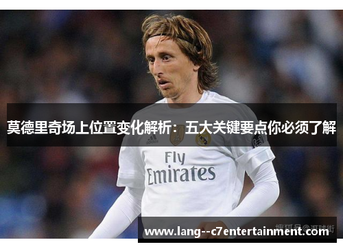 莫德里奇场上位置变化解析:五大关键要点你必须了解 莫德里奇场上位置变化解析:五大关键要点你必须了解