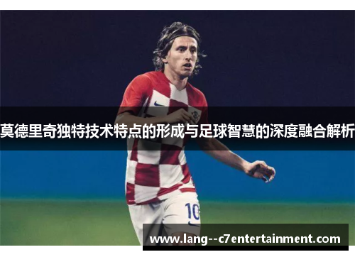 莫德里奇独特技术特点的形成与足球智慧的深度融合解析