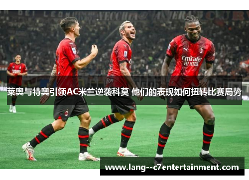 莱奥与特奥引领AC米兰逆袭科莫 他们的表现如何扭转比赛局势