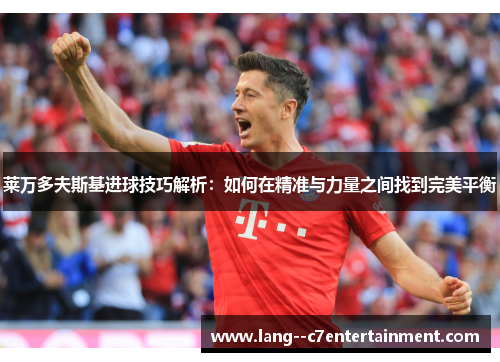 莱万多夫斯基进球技巧解析：如何在精准与力量之间找到完美平衡