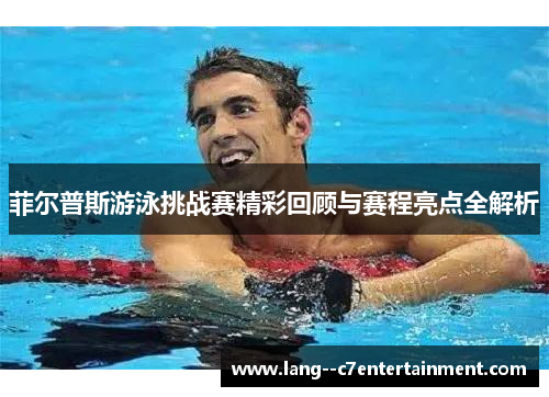 菲尔普斯游泳挑战赛精彩回顾与赛程亮点全解析