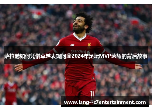 萨拉赫如何凭借卓越表现问鼎2024年足坛MVP荣耀的背后故事