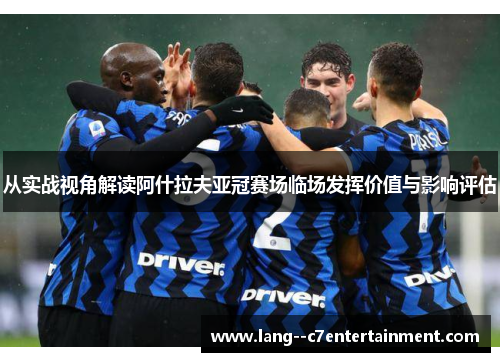 从实战视角解读阿什拉夫亚冠赛场临场发挥价值与影响评估