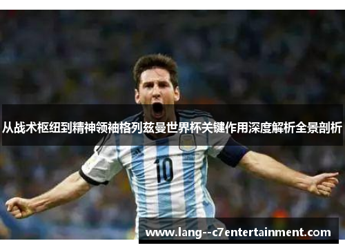 从战术枢纽到精神领袖格列兹曼世界杯关键作用深度解析全景剖析 从战术枢纽到精神领袖格列兹曼世界杯关键作用深度解析全景剖析