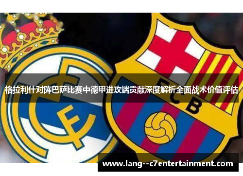 格拉利什对阵巴萨比赛中德甲进攻端贡献深度解析全面战术价值评估