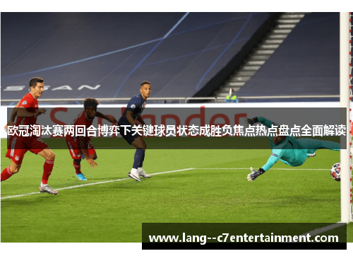 欧冠淘汰赛两回合博弈下关键球员状态成胜负焦点热点盘点全面解读 欧冠淘汰赛两回合博弈下关键球员状态成胜负焦点热点盘点全面解读