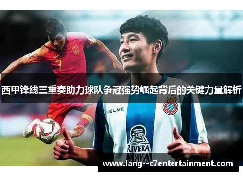 西甲锋线三重奏助力球队争冠强势崛起背后的关键力量解析