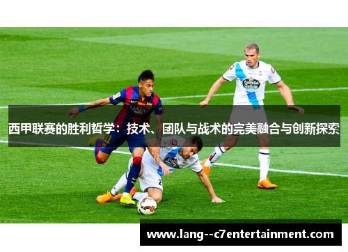 西甲联赛的胜利哲学：技术、团队与战术的完美融合与创新探索