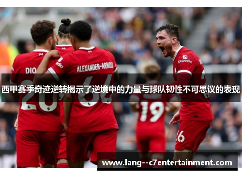 西甲赛季奇迹逆转揭示了逆境中的力量与球队韧性不可思议的表现