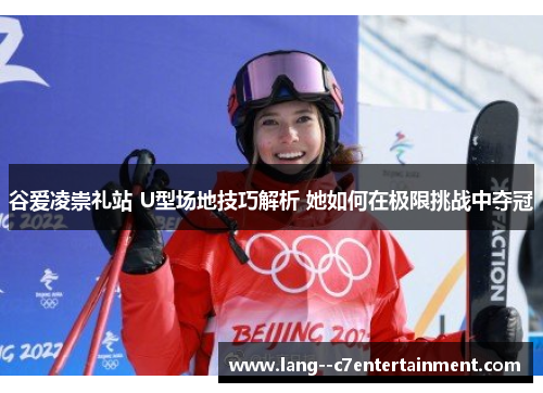 谷爱凌崇礼站 U型场地技巧解析 她如何在极限挑战中夺冠