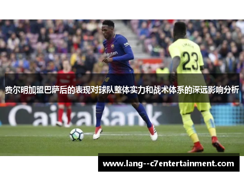 费尔明加盟巴萨后的表现对球队整体实力和战术体系的深远影响分析 费尔明加盟巴萨后的表现对球队整体实力和战术体系的深远影响分析