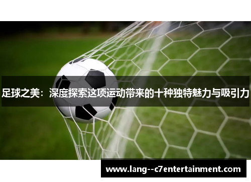 足球之美:深度探索这项运动带来的十种独特魅力与吸引力 足球之美:深度探索这项运动带来的十种独特魅力与吸引力