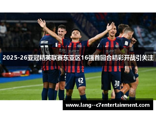 2025-26亚冠精英联赛东亚区16强首回合精彩开战引关注