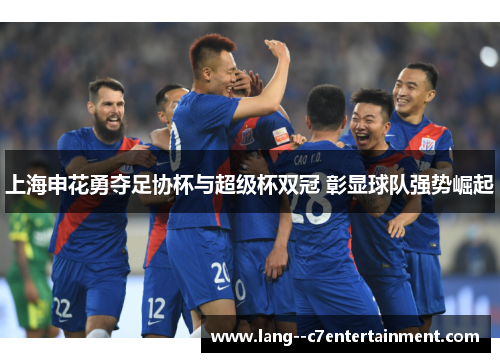 上海申花勇夺足协杯与超级杯双冠 彰显球队强势崛起 上海申花勇夺足协杯与超级杯双冠 彰显球队强势崛起