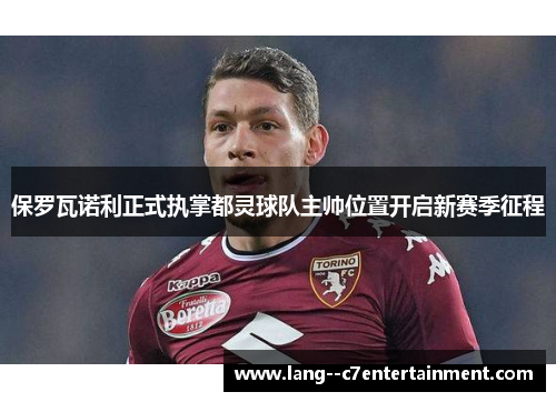 保罗瓦诺利正式执掌都灵球队主帅位置开启新赛季征程