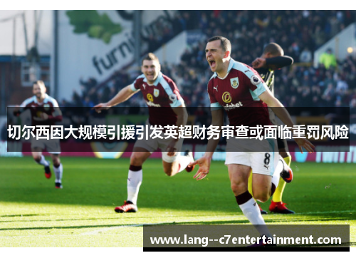 切尔西因大规模引援引发英超财务审查或面临重罚风险