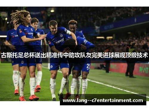 古斯托足总杯送出精准传中助攻队友完美进球展现顶级技术