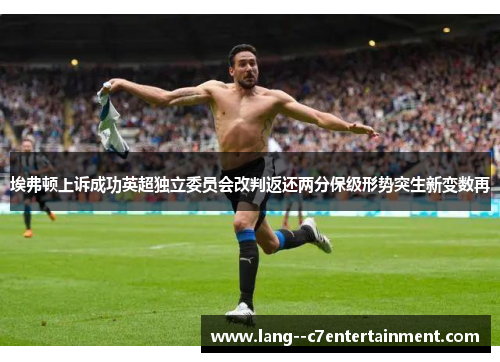 埃弗顿上诉成功英超独立委员会改判返还两分保级形势突生新变数再 埃弗顿上诉成功英超独立委员会改判返还两分保级形势突生新变数再