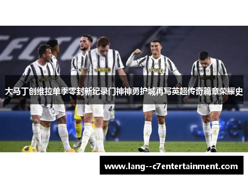 大马丁创维拉单季零封新纪录门神神勇护城再写英超传奇篇章荣耀史