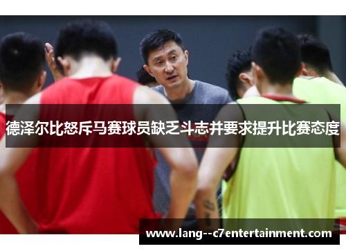 德泽尔比怒斥马赛球员缺乏斗志并要求提升比赛态度