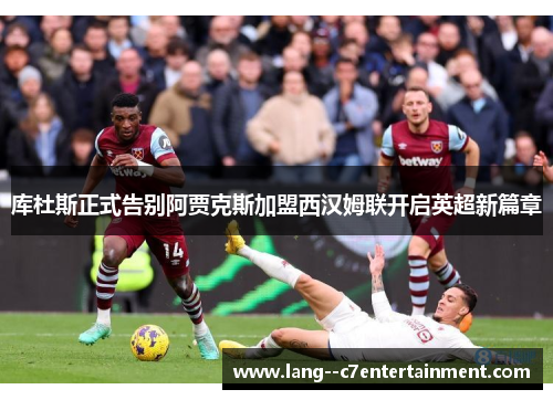 库杜斯正式告别阿贾克斯加盟西汉姆联开启英超新篇章