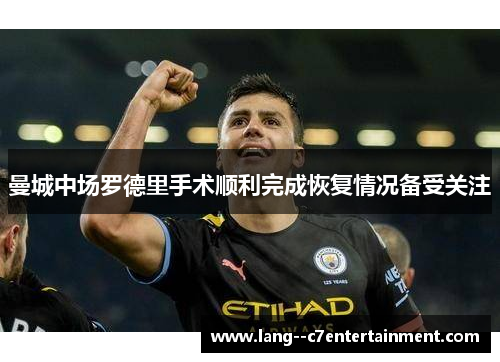 曼城中场罗德里手术顺利完成恢复情况备受关注