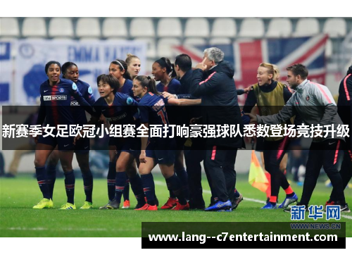 新赛季女足欧冠小组赛全面打响豪强球队悉数登场竞技升级